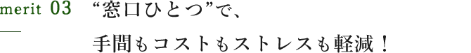 “窓口ひとつ”で、手間もコストもストレスも軽減！