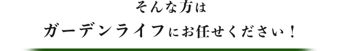 そんな方はガーデンライフにお任せください！